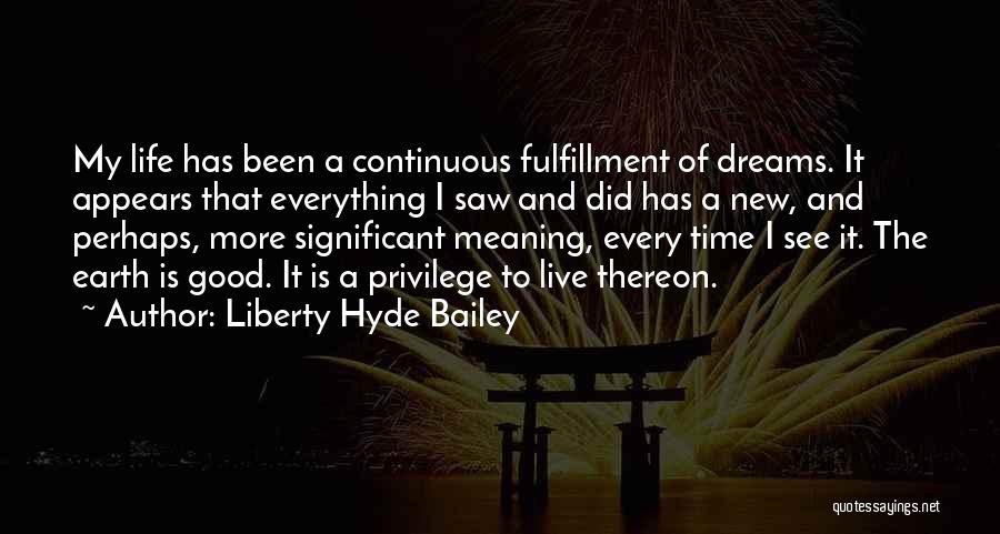 Liberty Hyde Bailey Quotes: My Life Has Been A Continuous Fulfillment Of Dreams. It Appears That Everything I Saw And Did Has A New,