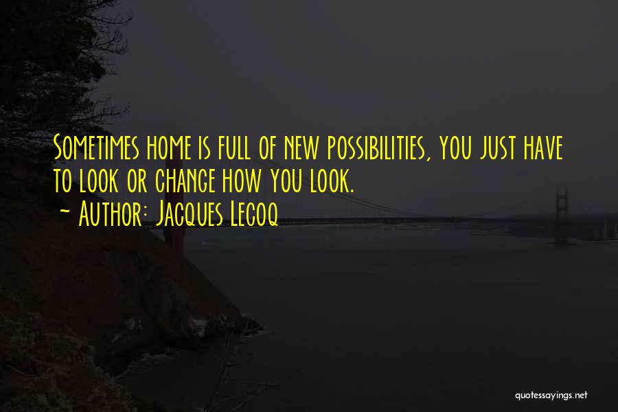 Jacques Lecoq Quotes: Sometimes Home Is Full Of New Possibilities, You Just Have To Look Or Change How You Look.