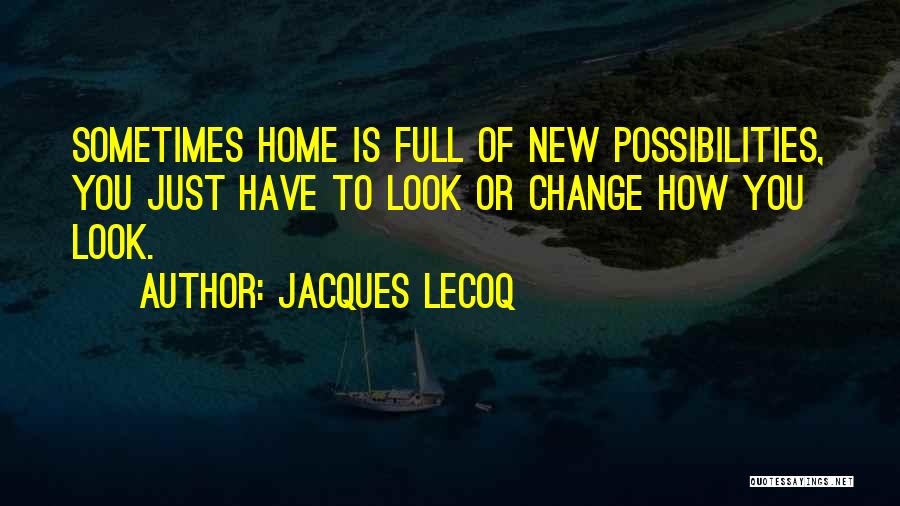 Jacques Lecoq Quotes: Sometimes Home Is Full Of New Possibilities, You Just Have To Look Or Change How You Look.