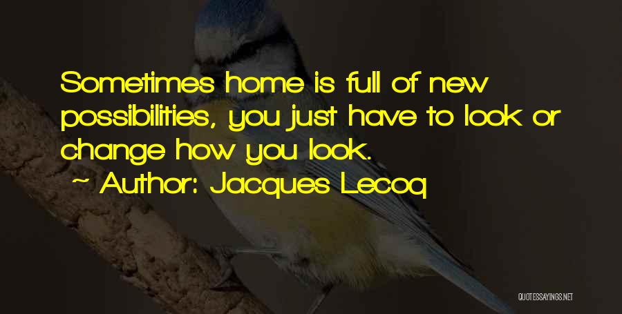 Jacques Lecoq Quotes: Sometimes Home Is Full Of New Possibilities, You Just Have To Look Or Change How You Look.