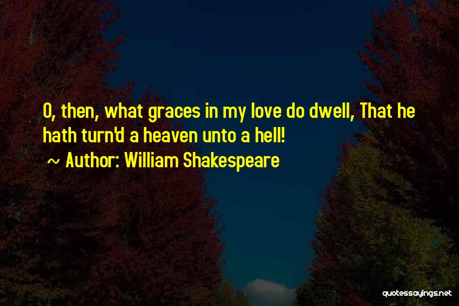 William Shakespeare Quotes: O, Then, What Graces In My Love Do Dwell, That He Hath Turn'd A Heaven Unto A Hell!
