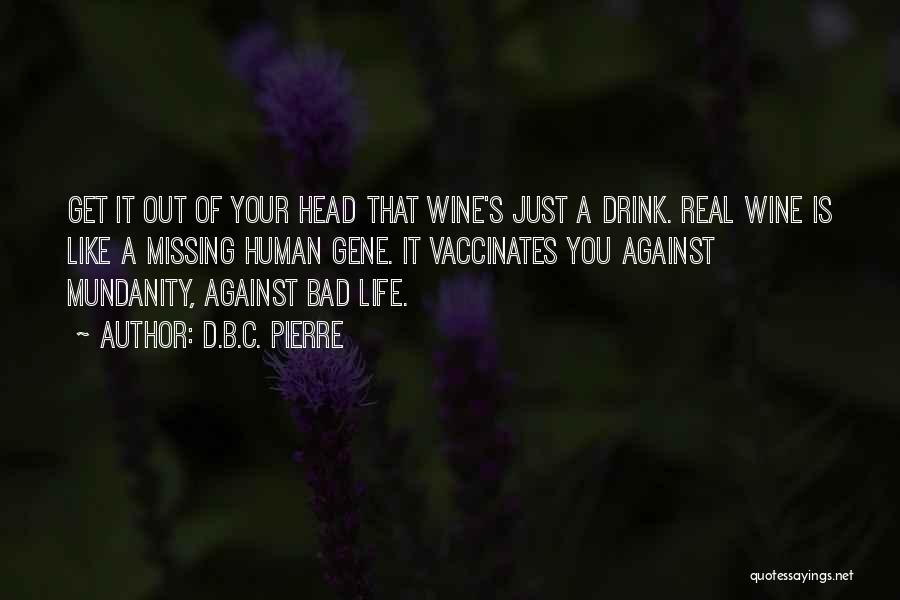 D.B.C. Pierre Quotes: Get It Out Of Your Head That Wine's Just A Drink. Real Wine Is Like A Missing Human Gene. It