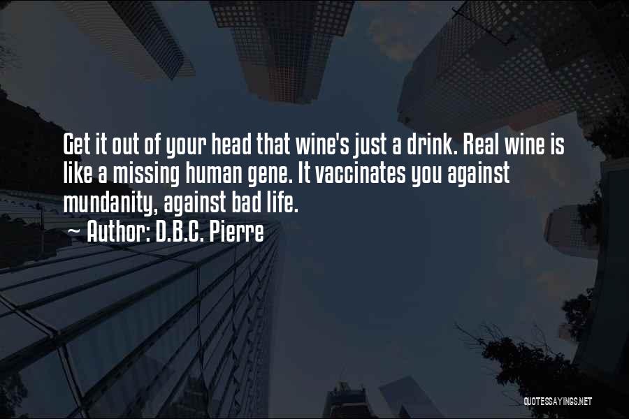 D.B.C. Pierre Quotes: Get It Out Of Your Head That Wine's Just A Drink. Real Wine Is Like A Missing Human Gene. It