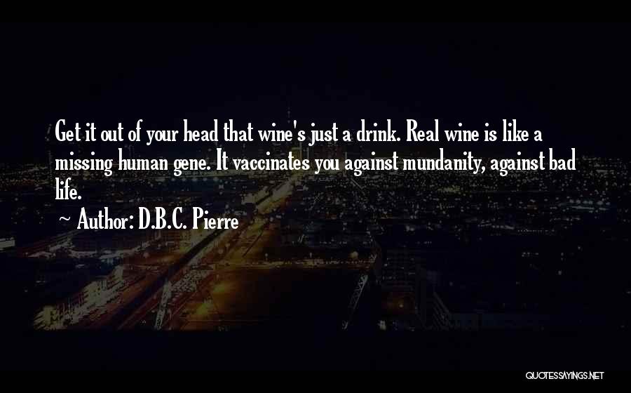 D.B.C. Pierre Quotes: Get It Out Of Your Head That Wine's Just A Drink. Real Wine Is Like A Missing Human Gene. It