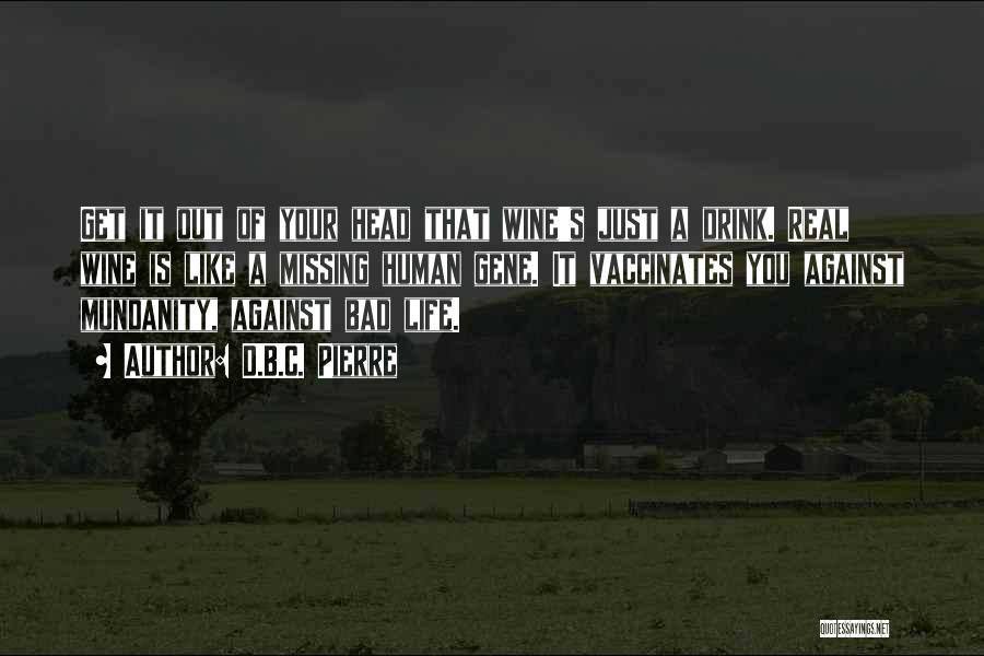 D.B.C. Pierre Quotes: Get It Out Of Your Head That Wine's Just A Drink. Real Wine Is Like A Missing Human Gene. It
