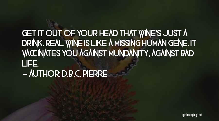 D.B.C. Pierre Quotes: Get It Out Of Your Head That Wine's Just A Drink. Real Wine Is Like A Missing Human Gene. It