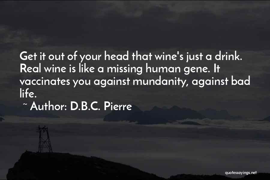 D.B.C. Pierre Quotes: Get It Out Of Your Head That Wine's Just A Drink. Real Wine Is Like A Missing Human Gene. It