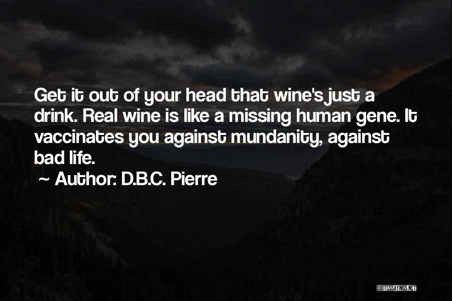 D.B.C. Pierre Quotes: Get It Out Of Your Head That Wine's Just A Drink. Real Wine Is Like A Missing Human Gene. It