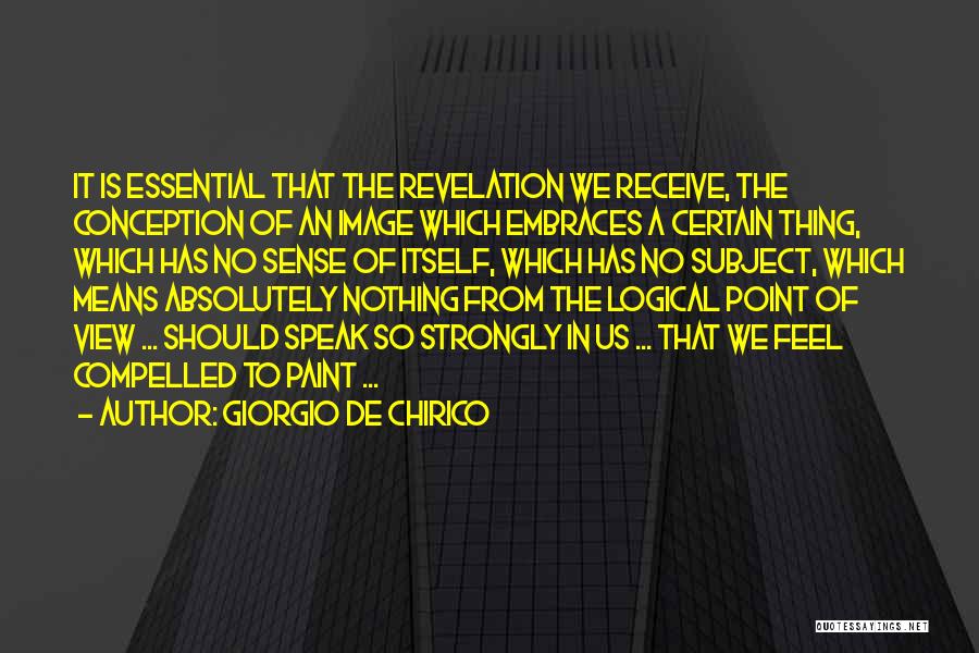 Giorgio De Chirico Quotes: It Is Essential That The Revelation We Receive, The Conception Of An Image Which Embraces A Certain Thing, Which Has