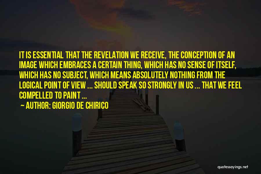 Giorgio De Chirico Quotes: It Is Essential That The Revelation We Receive, The Conception Of An Image Which Embraces A Certain Thing, Which Has