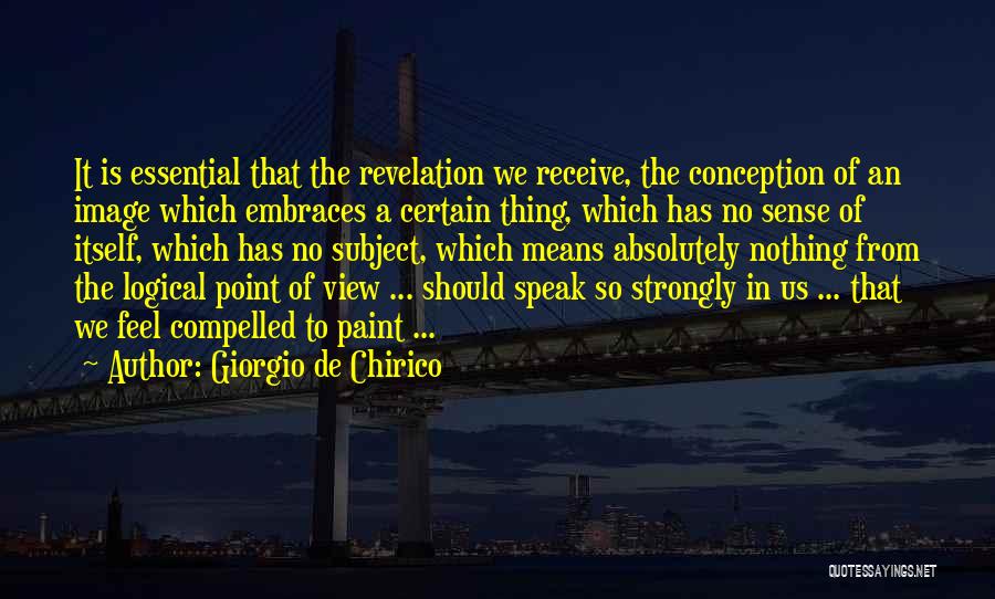 Giorgio De Chirico Quotes: It Is Essential That The Revelation We Receive, The Conception Of An Image Which Embraces A Certain Thing, Which Has