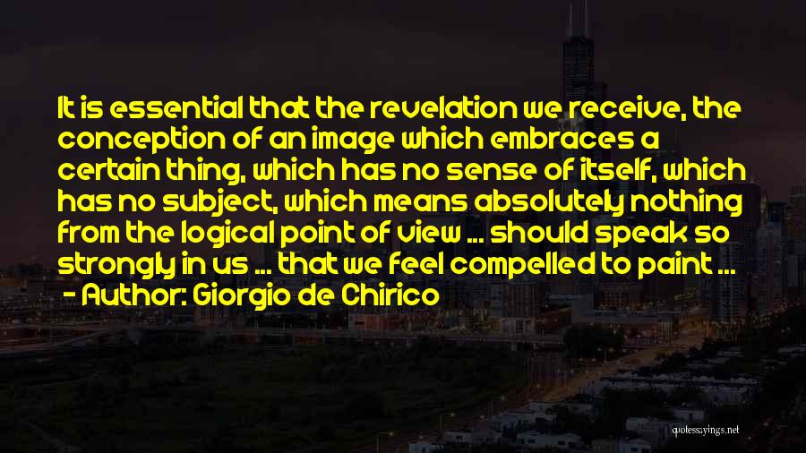 Giorgio De Chirico Quotes: It Is Essential That The Revelation We Receive, The Conception Of An Image Which Embraces A Certain Thing, Which Has