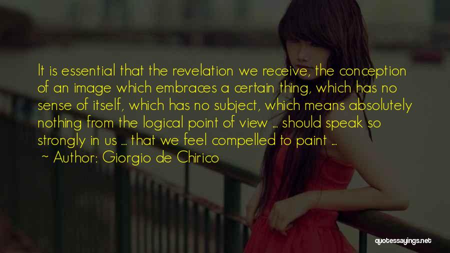Giorgio De Chirico Quotes: It Is Essential That The Revelation We Receive, The Conception Of An Image Which Embraces A Certain Thing, Which Has