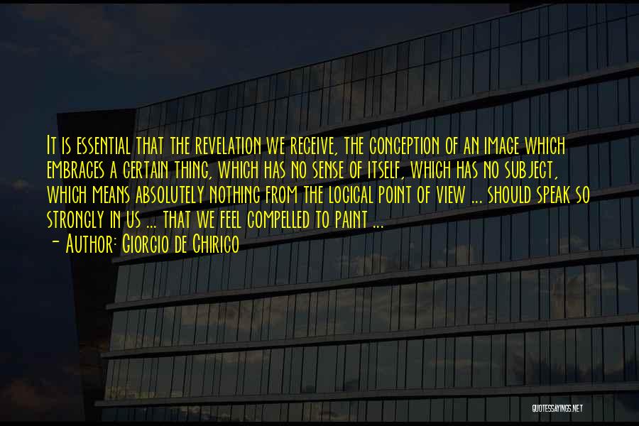 Giorgio De Chirico Quotes: It Is Essential That The Revelation We Receive, The Conception Of An Image Which Embraces A Certain Thing, Which Has