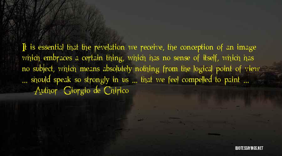 Giorgio De Chirico Quotes: It Is Essential That The Revelation We Receive, The Conception Of An Image Which Embraces A Certain Thing, Which Has