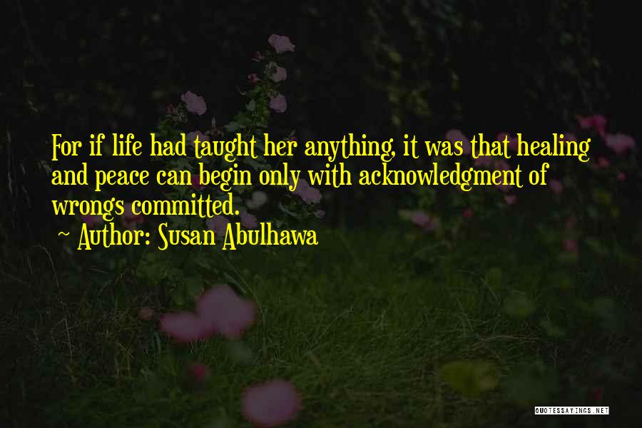 Susan Abulhawa Quotes: For If Life Had Taught Her Anything, It Was That Healing And Peace Can Begin Only With Acknowledgment Of Wrongs