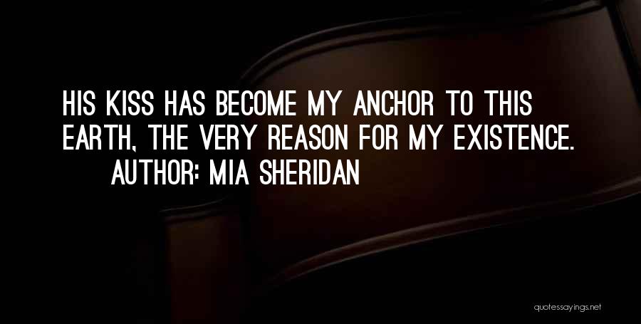Mia Sheridan Quotes: His Kiss Has Become My Anchor To This Earth, The Very Reason For My Existence.