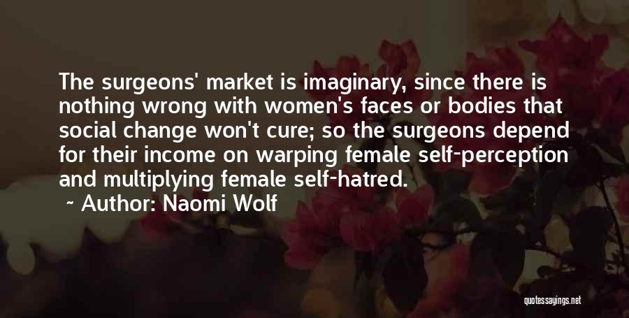 Naomi Wolf Quotes: The Surgeons' Market Is Imaginary, Since There Is Nothing Wrong With Women's Faces Or Bodies That Social Change Won't Cure;