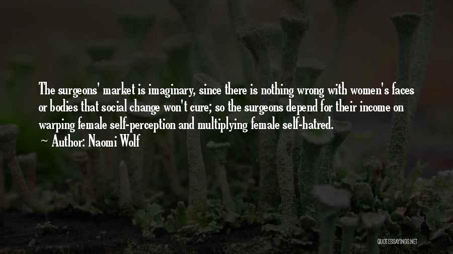 Naomi Wolf Quotes: The Surgeons' Market Is Imaginary, Since There Is Nothing Wrong With Women's Faces Or Bodies That Social Change Won't Cure;