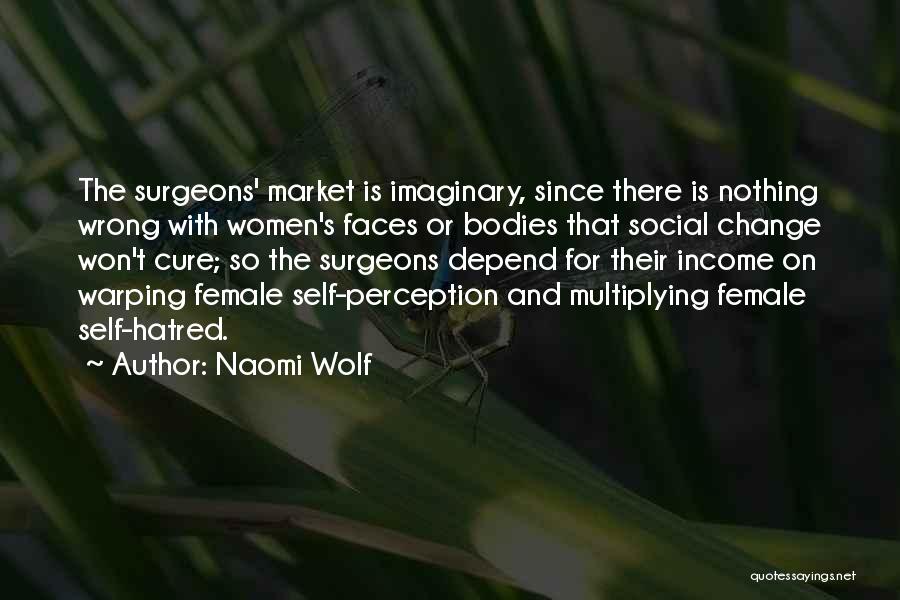 Naomi Wolf Quotes: The Surgeons' Market Is Imaginary, Since There Is Nothing Wrong With Women's Faces Or Bodies That Social Change Won't Cure;