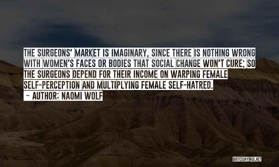 Naomi Wolf Quotes: The Surgeons' Market Is Imaginary, Since There Is Nothing Wrong With Women's Faces Or Bodies That Social Change Won't Cure;
