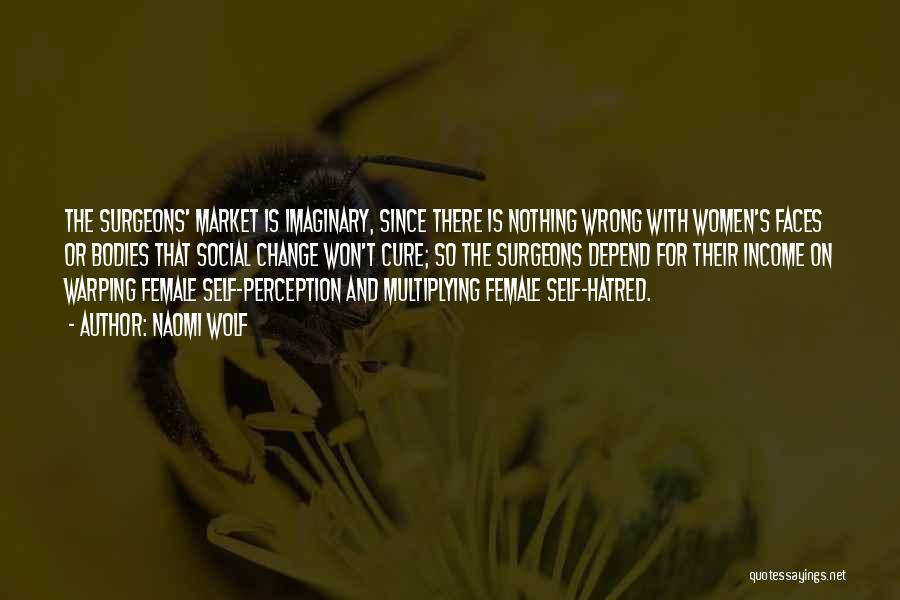 Naomi Wolf Quotes: The Surgeons' Market Is Imaginary, Since There Is Nothing Wrong With Women's Faces Or Bodies That Social Change Won't Cure;