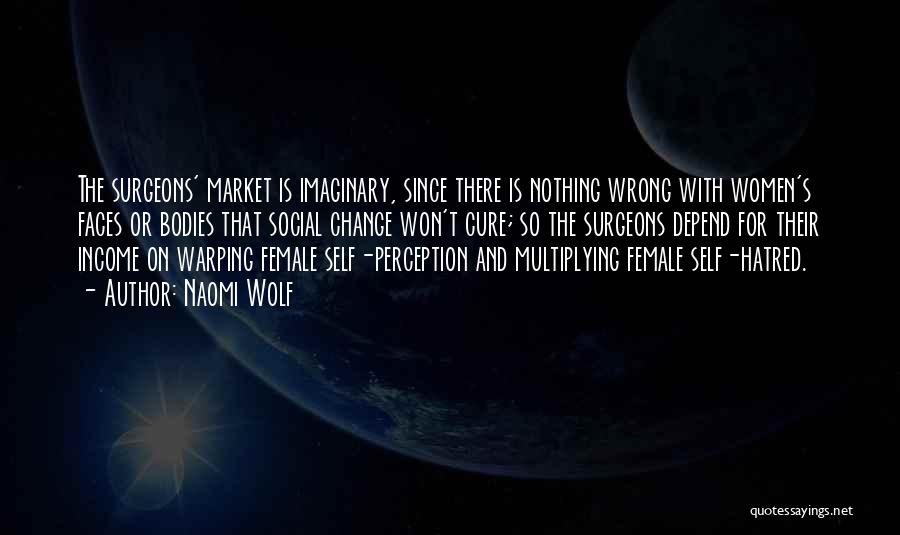 Naomi Wolf Quotes: The Surgeons' Market Is Imaginary, Since There Is Nothing Wrong With Women's Faces Or Bodies That Social Change Won't Cure;