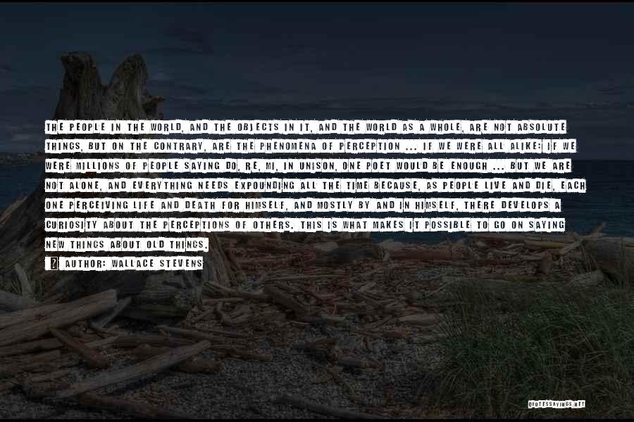 Wallace Stevens Quotes: The People In The World, And The Objects In It, And The World As A Whole, Are Not Absolute Things,