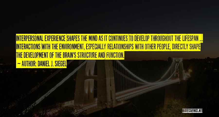 Daniel J. Siegel Quotes: Interpersonal Experience Shapes The Mind As It Continues To Develop Throughout The Lifespan ... Interactions With The Environment, Especially Relationships