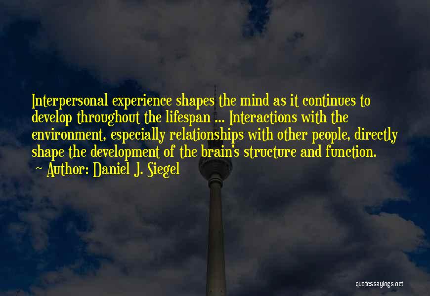 Daniel J. Siegel Quotes: Interpersonal Experience Shapes The Mind As It Continues To Develop Throughout The Lifespan ... Interactions With The Environment, Especially Relationships