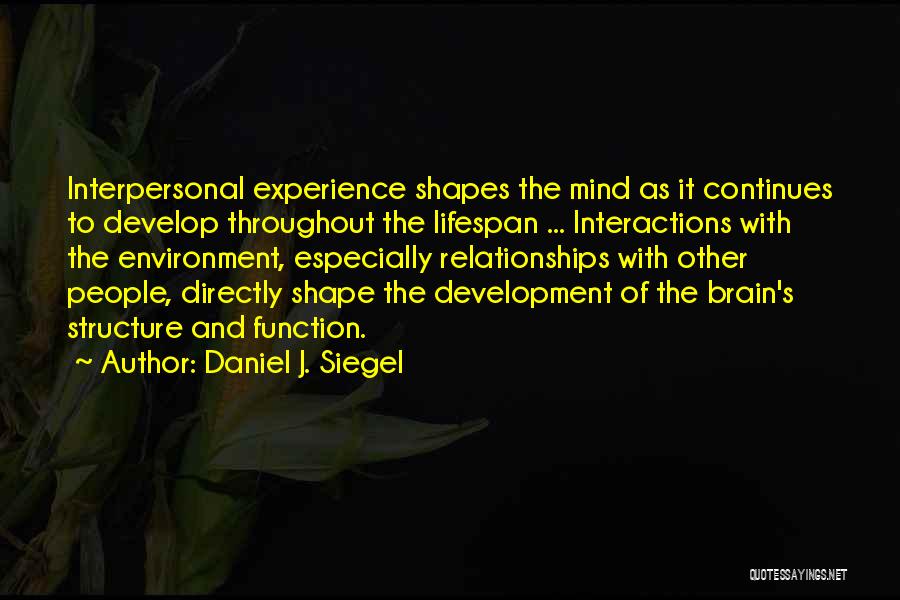 Daniel J. Siegel Quotes: Interpersonal Experience Shapes The Mind As It Continues To Develop Throughout The Lifespan ... Interactions With The Environment, Especially Relationships