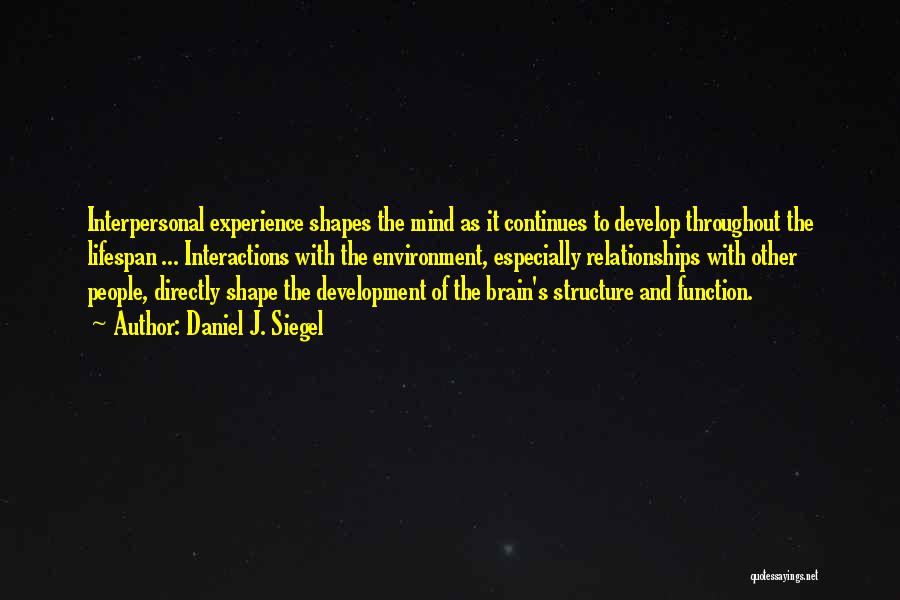 Daniel J. Siegel Quotes: Interpersonal Experience Shapes The Mind As It Continues To Develop Throughout The Lifespan ... Interactions With The Environment, Especially Relationships