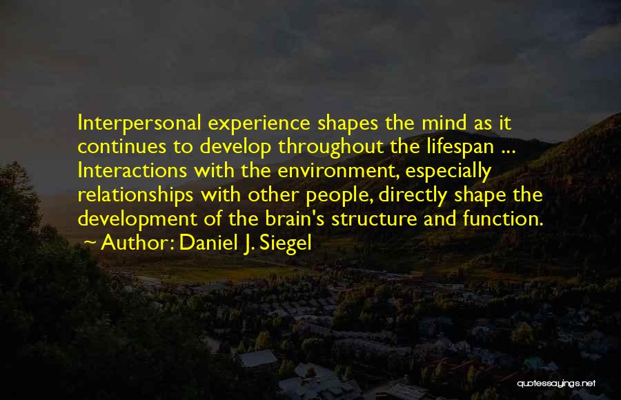Daniel J. Siegel Quotes: Interpersonal Experience Shapes The Mind As It Continues To Develop Throughout The Lifespan ... Interactions With The Environment, Especially Relationships