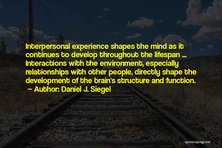 Daniel J. Siegel Quotes: Interpersonal Experience Shapes The Mind As It Continues To Develop Throughout The Lifespan ... Interactions With The Environment, Especially Relationships