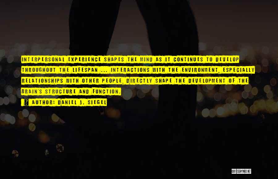 Daniel J. Siegel Quotes: Interpersonal Experience Shapes The Mind As It Continues To Develop Throughout The Lifespan ... Interactions With The Environment, Especially Relationships