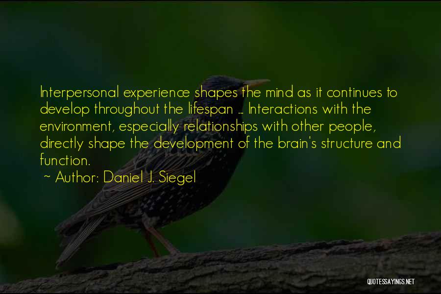 Daniel J. Siegel Quotes: Interpersonal Experience Shapes The Mind As It Continues To Develop Throughout The Lifespan ... Interactions With The Environment, Especially Relationships