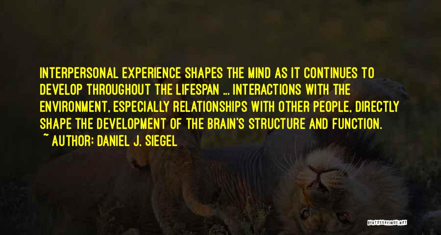 Daniel J. Siegel Quotes: Interpersonal Experience Shapes The Mind As It Continues To Develop Throughout The Lifespan ... Interactions With The Environment, Especially Relationships