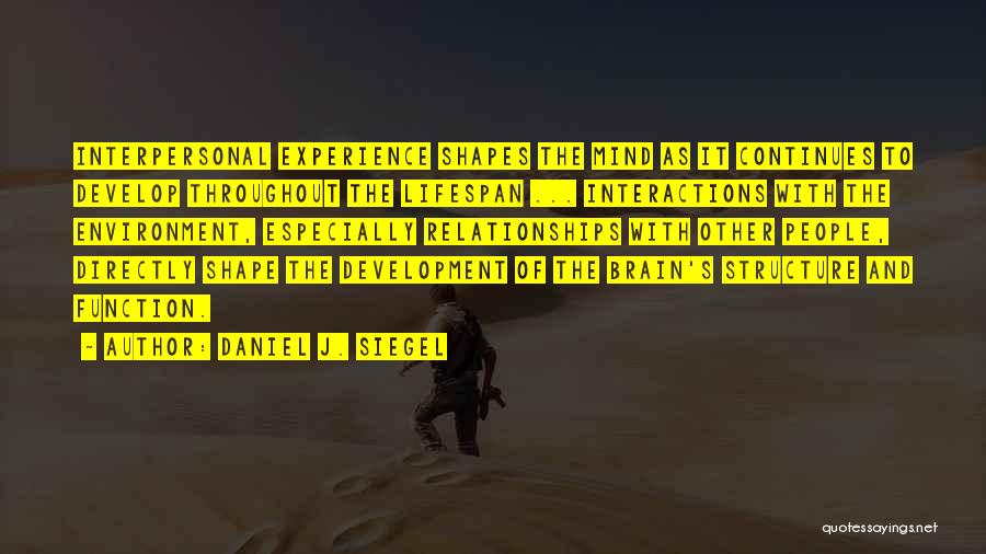 Daniel J. Siegel Quotes: Interpersonal Experience Shapes The Mind As It Continues To Develop Throughout The Lifespan ... Interactions With The Environment, Especially Relationships