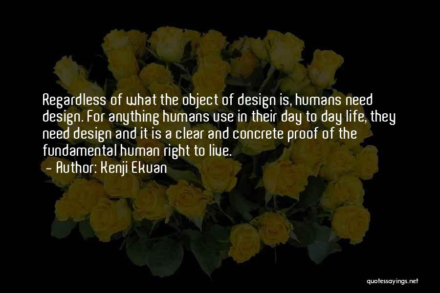 Kenji Ekuan Quotes: Regardless Of What The Object Of Design Is, Humans Need Design. For Anything Humans Use In Their Day To Day