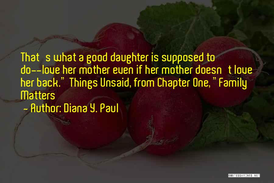 Diana Y. Paul Quotes: That's What A Good Daughter Is Supposed To Do--love Her Mother Even If Her Mother Doesn't Love Her Back. Things