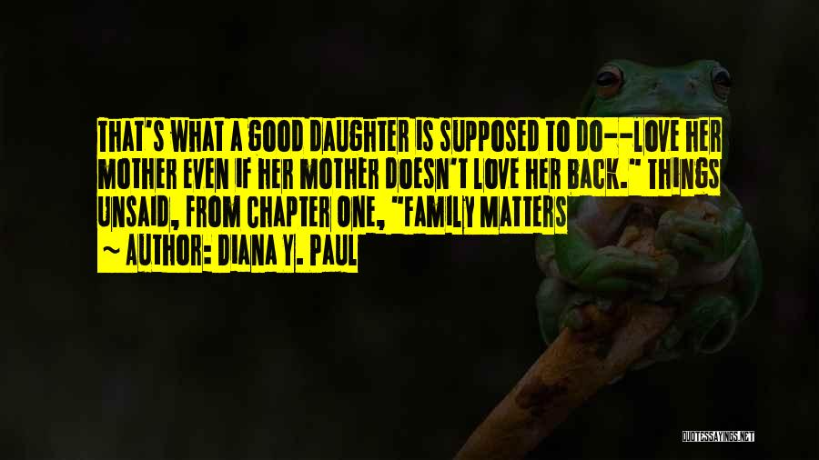 Diana Y. Paul Quotes: That's What A Good Daughter Is Supposed To Do--love Her Mother Even If Her Mother Doesn't Love Her Back. Things