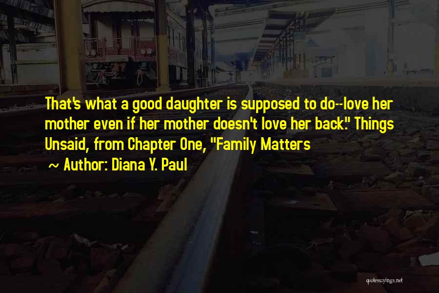 Diana Y. Paul Quotes: That's What A Good Daughter Is Supposed To Do--love Her Mother Even If Her Mother Doesn't Love Her Back. Things