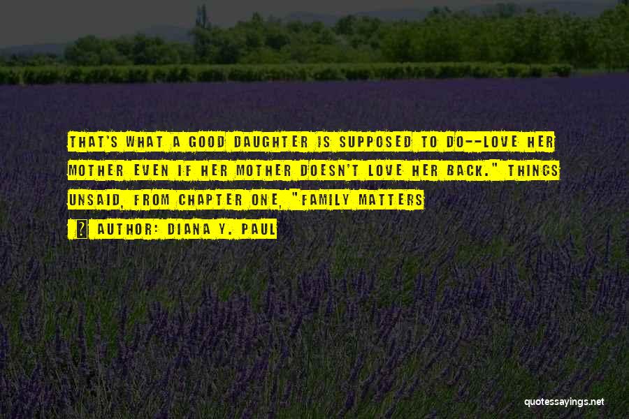 Diana Y. Paul Quotes: That's What A Good Daughter Is Supposed To Do--love Her Mother Even If Her Mother Doesn't Love Her Back. Things