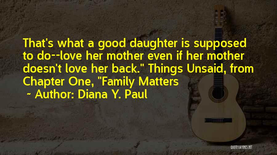 Diana Y. Paul Quotes: That's What A Good Daughter Is Supposed To Do--love Her Mother Even If Her Mother Doesn't Love Her Back. Things