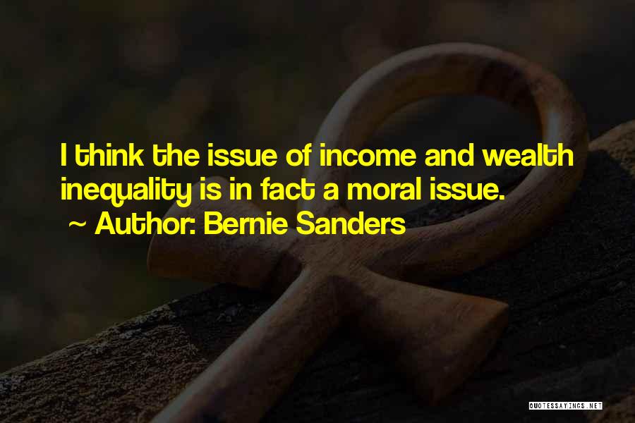 Bernie Sanders Quotes: I Think The Issue Of Income And Wealth Inequality Is In Fact A Moral Issue.