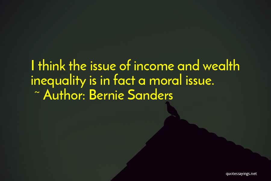 Bernie Sanders Quotes: I Think The Issue Of Income And Wealth Inequality Is In Fact A Moral Issue.