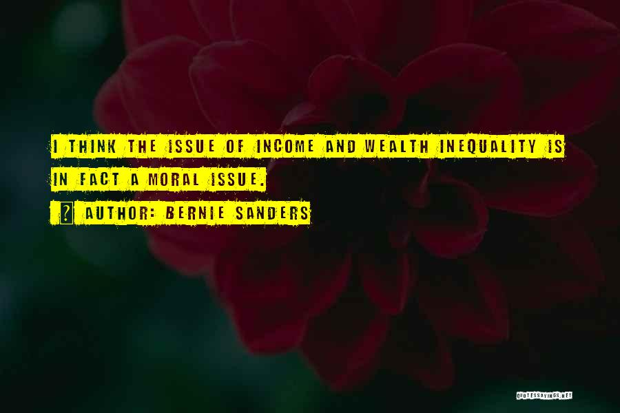 Bernie Sanders Quotes: I Think The Issue Of Income And Wealth Inequality Is In Fact A Moral Issue.