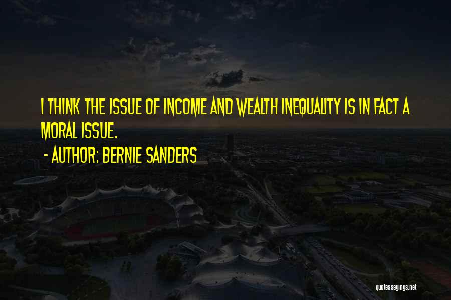 Bernie Sanders Quotes: I Think The Issue Of Income And Wealth Inequality Is In Fact A Moral Issue.