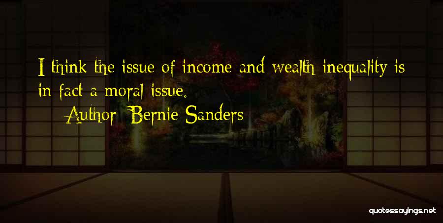 Bernie Sanders Quotes: I Think The Issue Of Income And Wealth Inequality Is In Fact A Moral Issue.