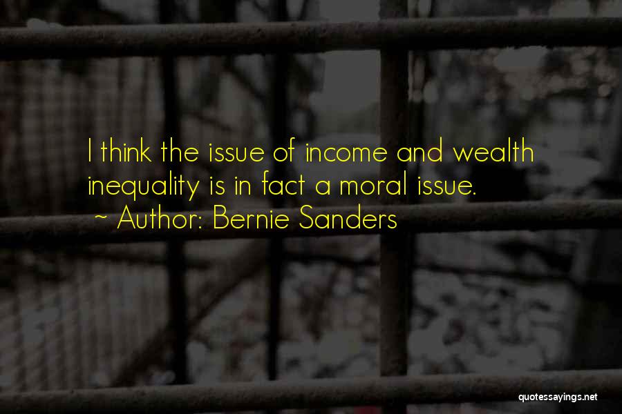 Bernie Sanders Quotes: I Think The Issue Of Income And Wealth Inequality Is In Fact A Moral Issue.